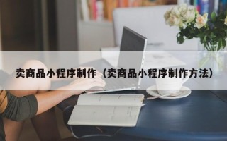 安达卖商品小程序制作（卖商品小程序制作方法）