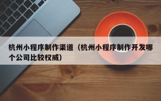 安达杭州小程序制作渠道（杭州小程序制作开发哪个公司比较权威）