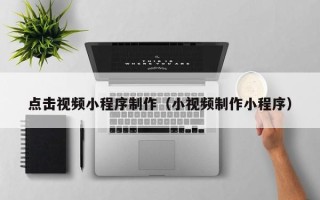 安达点击视频小程序制作（小视频制作小程序）