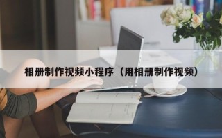 安达相册制作视频小程序（用相册制作视频）