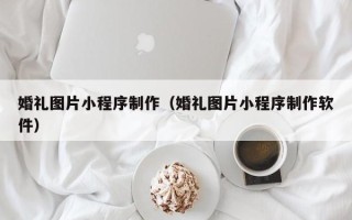 安达婚礼图片小程序制作（婚礼图片小程序制作软件）