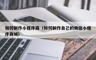 安达如何制作小程序商（如何制作自己的微信小程序商城）