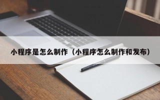 安达小程序是怎么制作（小程序怎么制作和发布）