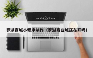 安达罗湖商城小程序制作（罗湖商业城还在开吗）