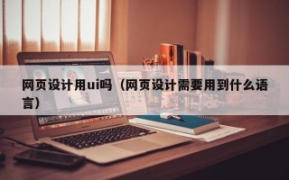 安达网页设计用ui吗（网页设计需要用到什么语言）